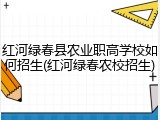 红河绿春县农业职高学校如何招生(红河绿春农校招生)