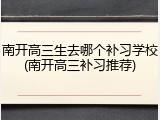 南开高三生去哪个补习学校(南开高三补习推荐)