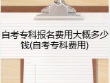 自考专科报名费用大概多少钱(自考专科费用)