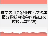 雅安名山县农业技术学校单招分数线畜牧兽医(名山农校牧医单招线)