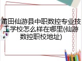 莆田仙游县中职数控专业技工学校怎么样在哪里(仙游数控职校地址)