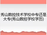 秀山数控技术学校中专还是大专(秀山数控学校学历)