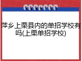 萍乡上栗县内的单招学校有吗(上栗单招学校)