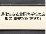 通化集安农业职高学校怎么报名(集安农职校报名)