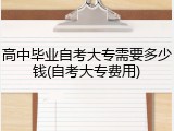 高中毕业自考大专需要多少钱(自考大专费用)