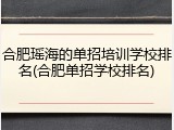 合肥瑶海的单招培训学校排名(合肥单招学校排名)