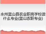 永州蓝山县农业职高学校读什么专业(蓝山农职专业)