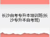 长沙自考专升本培训班(长沙专升本自考班)