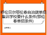 呼伦贝尔鄂伦春自治旗单招集训学校要什么条件(鄂伦春单招条件)