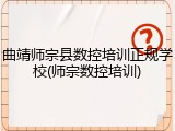曲靖师宗县数控培训正规学校(师宗数控培训)