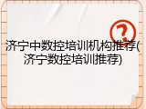 济宁中数控培训机构推荐(济宁数控培训推荐)