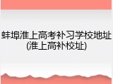 蚌埠淮上高考补习学校地址(淮上高补校址)