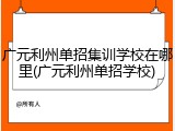 广元利州单招集训学校在哪里(广元利州单招学校)
