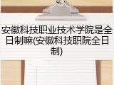 安徽科技职业技术学院是全日制嘛(安徽科技职院全日制)