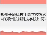 郑州长城科技中等学校怎么样(郑州长城科技学校如何)
