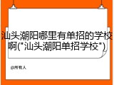 汕头潮阳哪里有单招的学校啊("汕头潮阳单招学校")