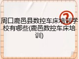 周口鹿邑县数控车床培训学校有哪些(鹿邑数控车床培训)