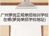 广州萝岗正规单招培训学校在哪(萝岗单招学校地址)