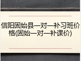 信阳固始县一对一补习班价格(固始一对一补课价)