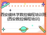 西安碑林学数控编程培训班(西安数控编程培训)