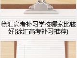 徐汇高考补习学校哪家比较好(徐汇高考补习推荐)