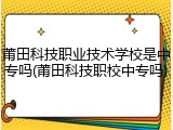 莆田科技职业技术学校是中专吗(莆田科技职校中专吗)