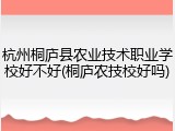 杭州桐庐县农业技术职业学校好不好(桐庐农技校好吗)