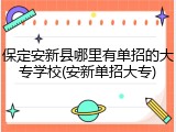 保定安新县哪里有单招的大专学校(安新单招大专)