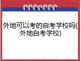 外地可以考的自考学校吗(外地自考学校)