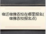宿迁宿豫农校在哪里报名(宿豫农校报名点)