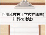四川科技技工学校在哪里(川科校地址)