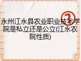 永州江永县农业职业技术学院是私立还是公立(江永农院性质)