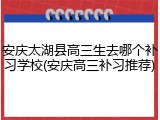 安庆太湖县高三生去哪个补习学校(安庆高三补习推荐)