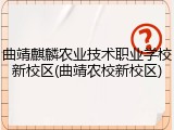 曲靖麒麟农业技术职业学校新校区(曲靖农校新校区)