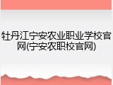 牡丹江宁安农业职业学校官网(宁安农职校官网)