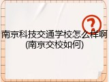 南京科技交通学校怎么样啊(南京交校如何)