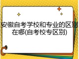 安徽自考学校和专业的区别在哪(自考校专区别)
