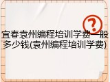 宜春袁州编程培训学费一般多少钱(袁州编程培训学费)