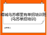 塔城乌苏哪里有单招培训班(乌苏单招培训)