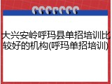 大兴安岭呼玛县单招培训比较好的机构(呼玛单招培训)