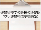 许昌科技学校是技校还是职高吗(许昌科技学校类型)