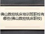 佛山数控铣床培训班职校有哪些(佛山数控铣床职校)