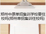 郑州中原单招集训学校要住校吗(郑州单招集训住校吗)