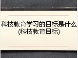 科技教育学习的目标是什么(科技教育目标)