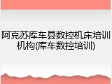 阿克苏库车县数控机床培训机构(库车数控培训)