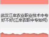 武汉江岸农业职业技术中专好不好(江岸农职中专如何)