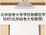 北京自考大专学校有哪些学校好(北京自考大专推荐)