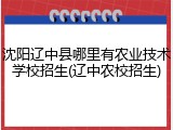 沈阳辽中县哪里有农业技术学校招生(辽中农校招生)