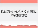 铁岭农校 技术学校官网(铁岭农校官网)