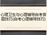 心理卫生与心理辅导自考答题技巧(自考心理辅导技巧)